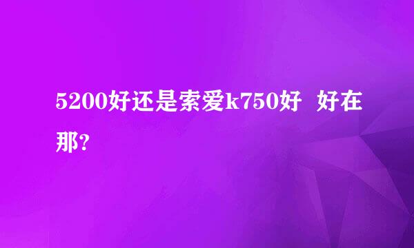 5200好还是索爱k750好  好在那?