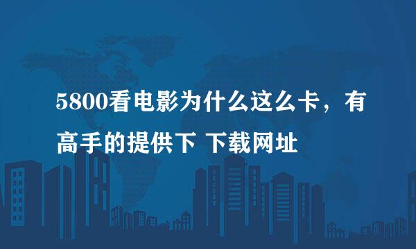 5800看电影为什么这么卡，有高手的提供下 下载网址