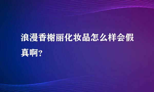 浪漫香榭丽化妆品怎么样会假真啊？