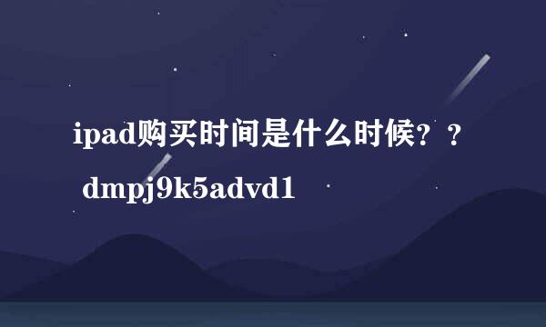 ipad购买时间是什么时候？？ dmpj9k5advd1