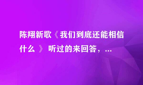 陈翔新歌《我们到底还能相信什么 》 听过的来回答，没有听过请别答，陈翔新歌 我们到底还能相信什么