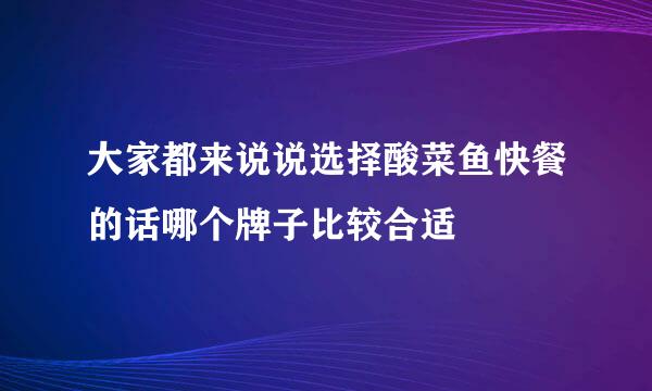 大家都来说说选择酸菜鱼快餐的话哪个牌子比较合适