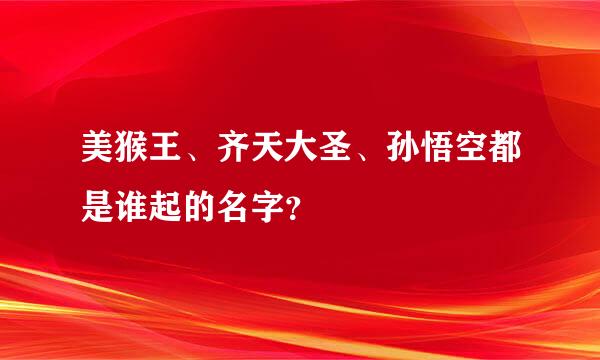 美猴王、齐天大圣、孙悟空都是谁起的名字？