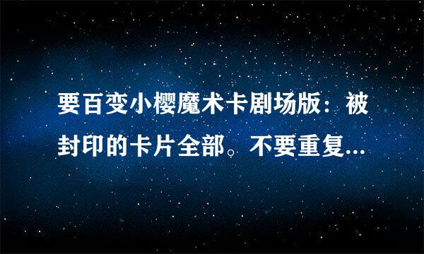 要百变小樱魔术卡剧场版：被封印的卡片全部。不要重复的！好的给50分