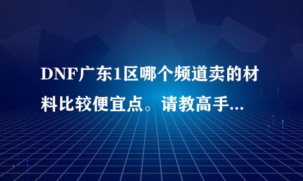 DNF广东1区哪个频道卖的材料比较便宜点。请教高手，材料价钱分别是多少？