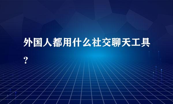 外国人都用什么社交聊天工具？