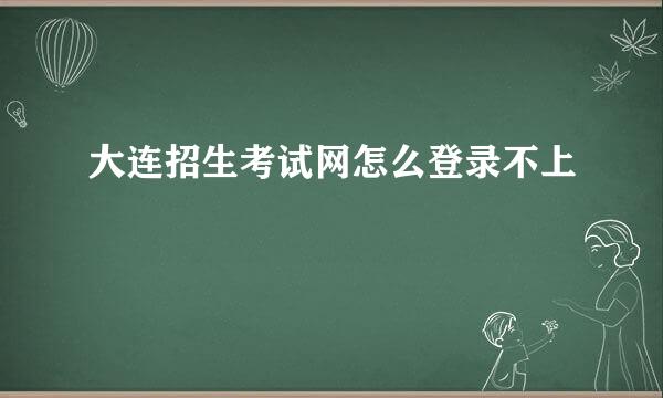 大连招生考试网怎么登录不上