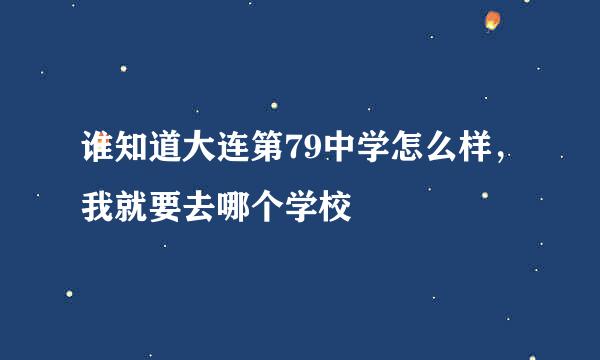 谁知道大连第79中学怎么样，我就要去哪个学校