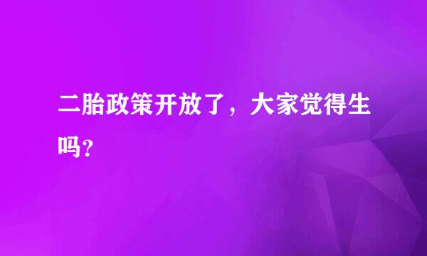 二胎政策开放了，大家觉得生吗？