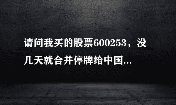 请问我买的股票600253，没几天就合并停牌给中国医药，现在还在停牌，那我的该怎么操作