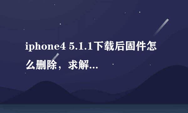 iphone4 5.1.1下载后固件怎么删除，求解啊，还没升呢，不知道这个越狱又要等到什么时候....