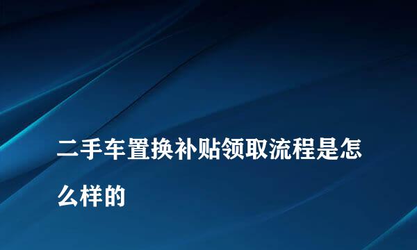 
二手车置换补贴领取流程是怎么样的
