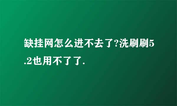 缺挂网怎么进不去了?洗刷刷5.2也用不了了.