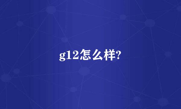 g12怎么样?