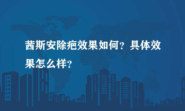 茜斯安除疤效果如何？具体效果怎么样？