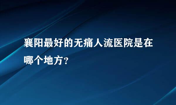 襄阳最好的无痛人流医院是在哪个地方？