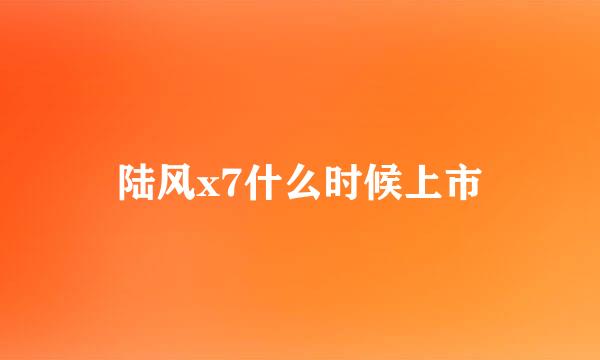 陆风x7什么时候上市