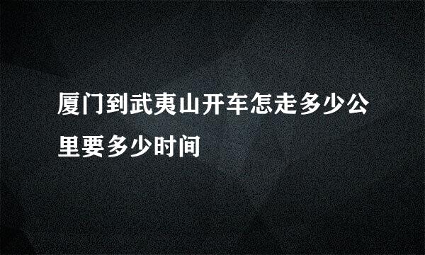 厦门到武夷山开车怎走多少公里要多少时间