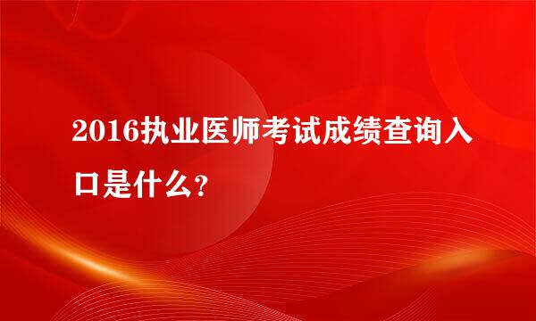 2016执业医师考试成绩查询入口是什么？