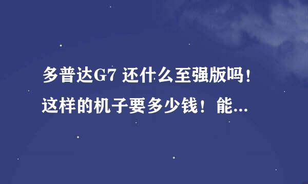 多普达G7 还什么至强版吗！这样的机子要多少钱！能用吗？很想买就是不知道买什么价格的 懂的给点意见