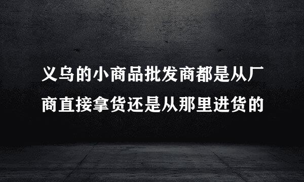 义乌的小商品批发商都是从厂商直接拿货还是从那里进货的