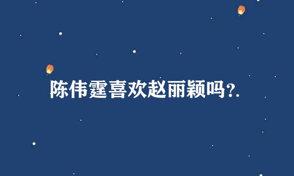 陈伟霆喜欢赵丽颖吗？