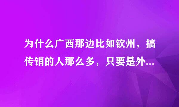 为什么广西那边比如钦州，搞传销的人那么多，只要是外地人百分之八九十，新闻里报道说在打击，当你去了那