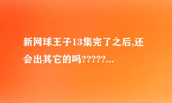 新网球王子13集完了之后,还会出其它的吗????????拜托了各位 谢谢