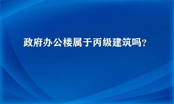 政府办公楼属于丙级建筑吗？