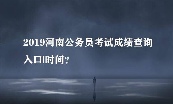 2019河南公务员考试成绩查询入口|时间？