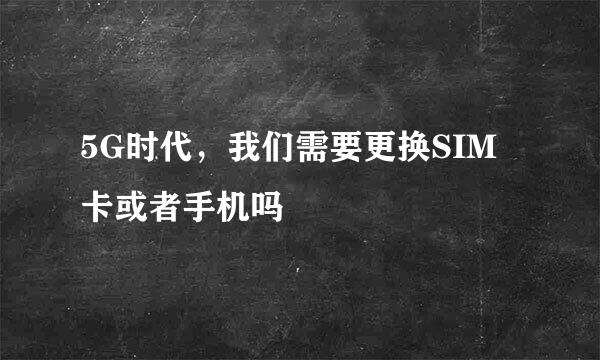 5G时代，我们需要更换SIM卡或者手机吗