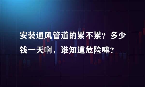 安装通风管道的累不累？多少钱一天啊，谁知道危险嘛？