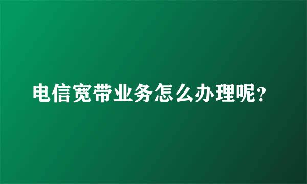 电信宽带业务怎么办理呢？