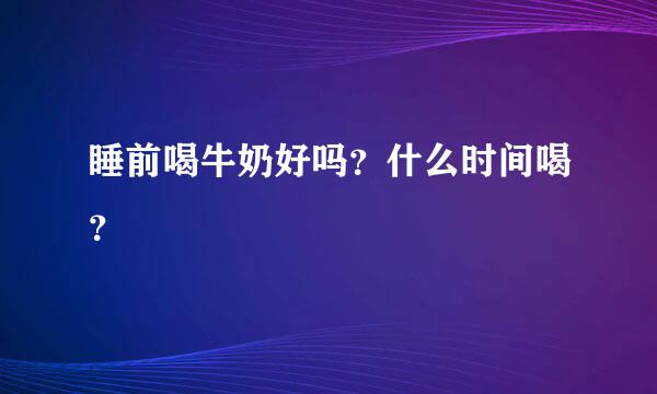 睡前喝牛奶好吗？什么时间喝？