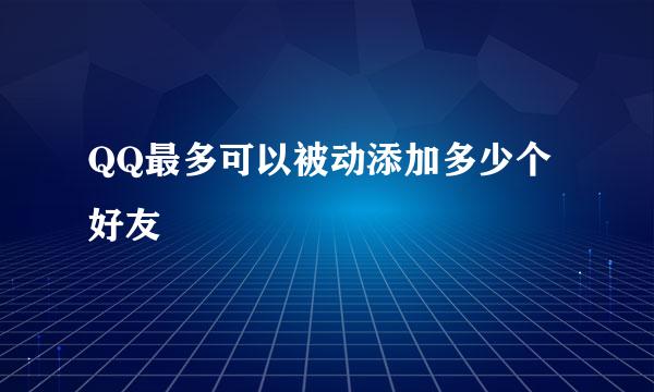 QQ最多可以被动添加多少个好友