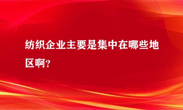 纺织企业主要是集中在哪些地区啊？