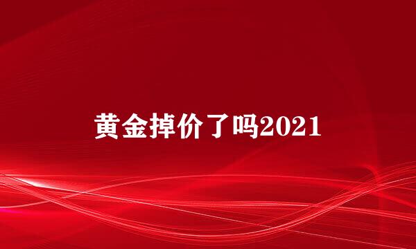 黄金掉价了吗2021