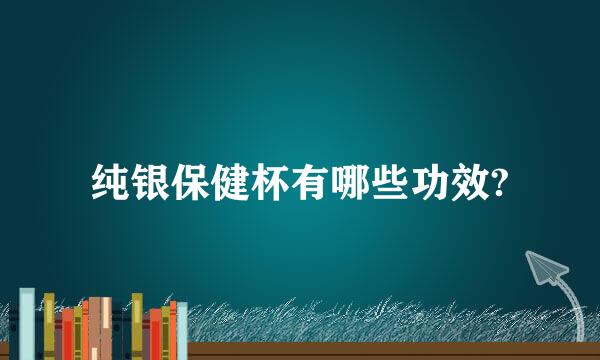 纯银保健杯有哪些功效?