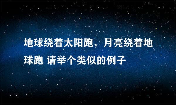 地球绕着太阳跑，月亮绕着地球跑 请举个类似的例子