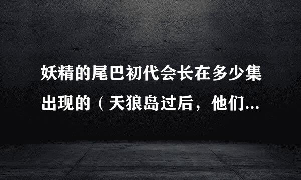 妖精的尾巴初代会长在多少集出现的（天狼岛过后，他们开始那个什么比赛的时候，是多少集出现的）