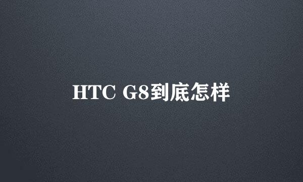 HTC G8到底怎样