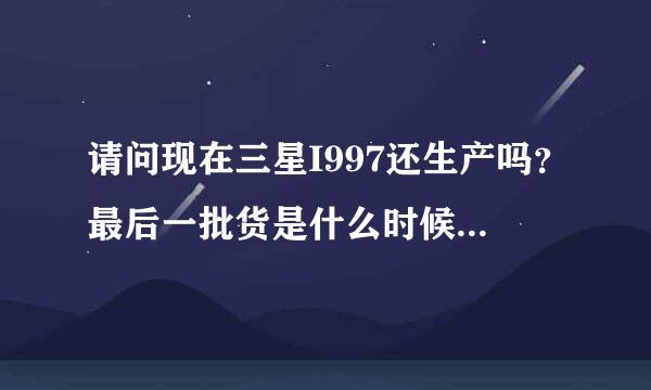 请问现在三星I997还生产吗？最后一批货是什么时候出厂的？