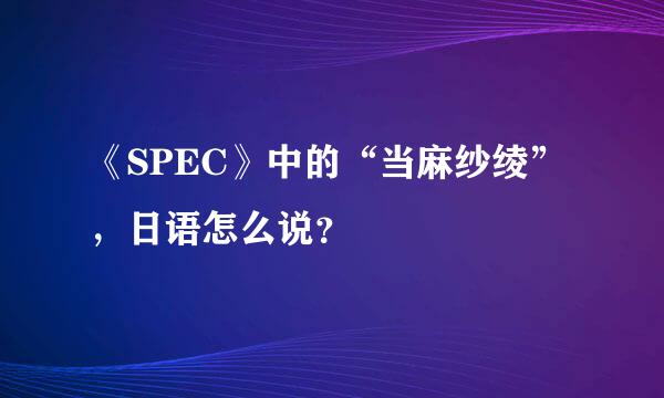 《SPEC》中的“当麻纱绫”，日语怎么说？