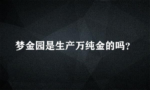 梦金园是生产万纯金的吗？