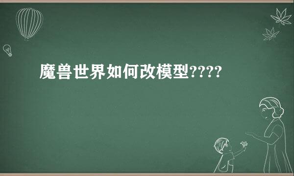 魔兽世界如何改模型????