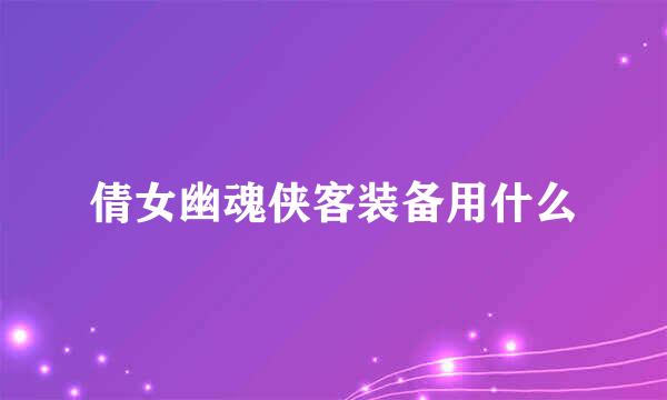 倩女幽魂侠客装备用什么