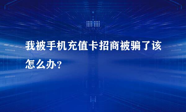 我被手机充值卡招商被骗了该怎么办？