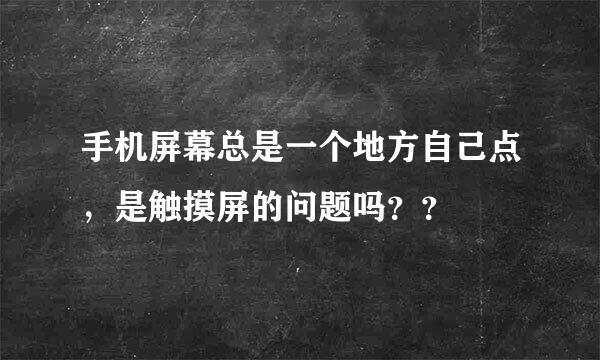 手机屏幕总是一个地方自己点，是触摸屏的问题吗？？