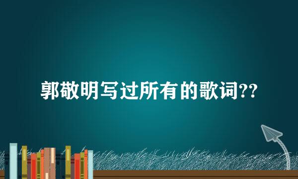 郭敬明写过所有的歌词??