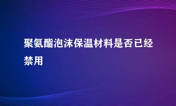 聚氨酯泡沫保温材料是否已经禁用